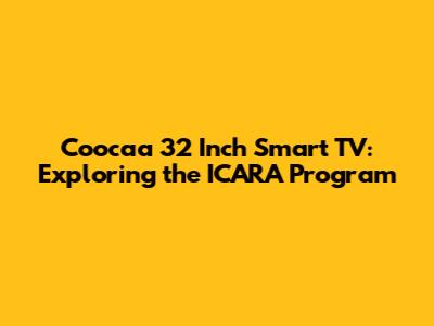 Coocaa 32 Inch Smart TV: Exploring the ICARA Program