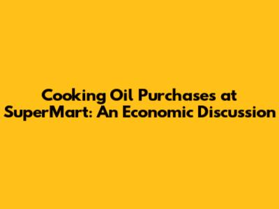 Cooking Oil Purchases at SuperMart: An Economic Discussion