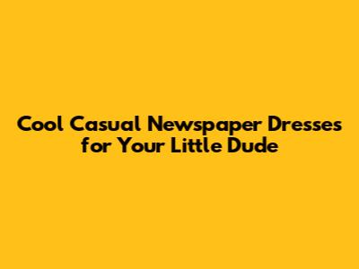 Cool Casual Newspaper Dresses for Your Little Dude