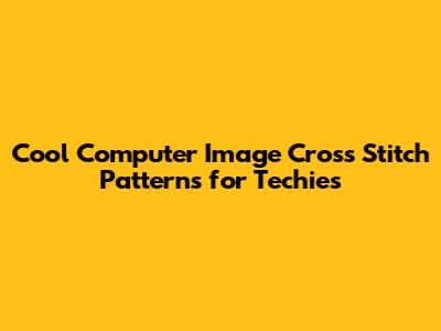 Cool Computer Image Cross Stitch Patterns for Techies