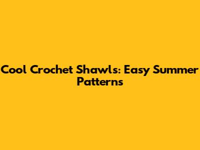 Cool Crochet Shawls: Easy Summer Patterns