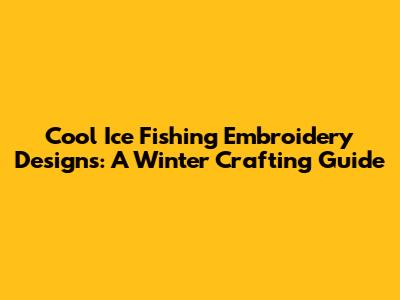 Cool Ice Fishing Embroidery Designs: A Winter Crafting Guide