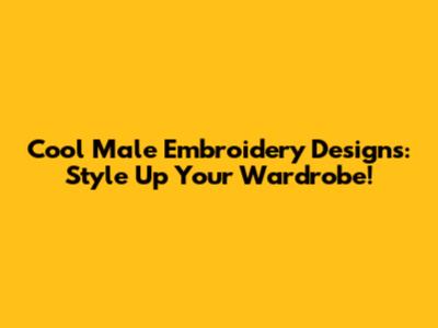 Cool Male Embroidery Designs: Style Up Your Wardrobe!