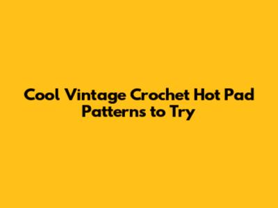 Cool Vintage Crochet Hot Pad Patterns to Try