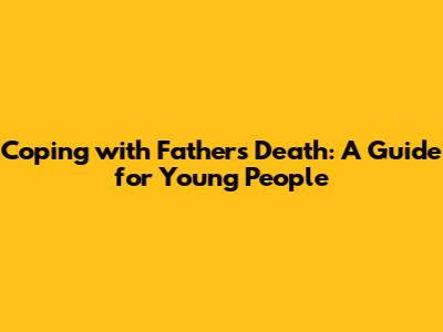Coping with Father's Death: A Guide for Young People