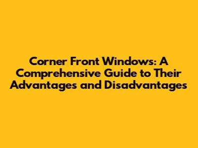 Corner Front Windows: A Comprehensive Guide to Their Advantages and Disadvantages