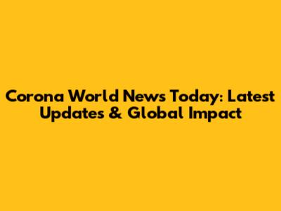 Corona World News Today: Latest Updates & Global Impact