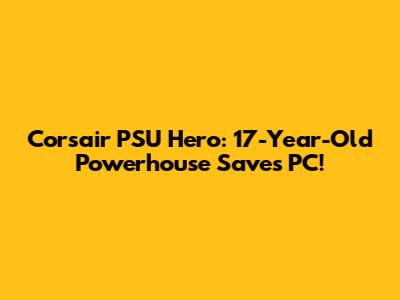 Corsair PSU Hero: 17-Year-Old Powerhouse Saves PC!