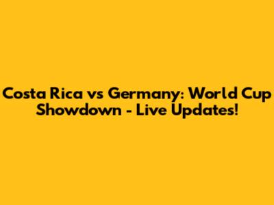 Costa Rica vs Germany: World Cup Showdown - Live Updates!
