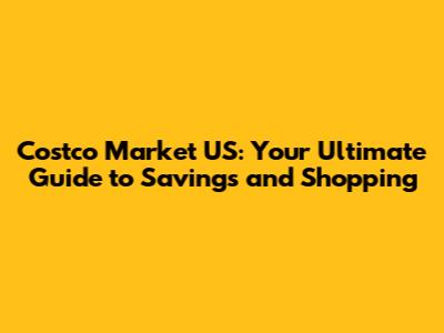 Costco Market US: Your Ultimate Guide to Savings and Shopping