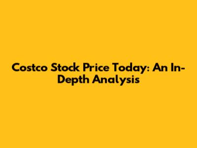 Costco Stock Price Today: An In-Depth Analysis