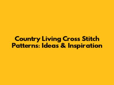 Country Living Cross Stitch Patterns: Ideas & Inspiration