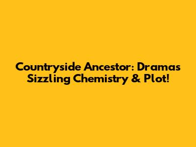 Countryside Ancestor: Drama's Sizzling Chemistry & Plot!