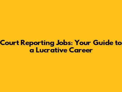 Court Reporting Jobs: Your Guide to a Lucrative Career