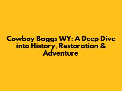 Cowboy Baggs WY: A Deep Dive into History, Restoration & Adventure