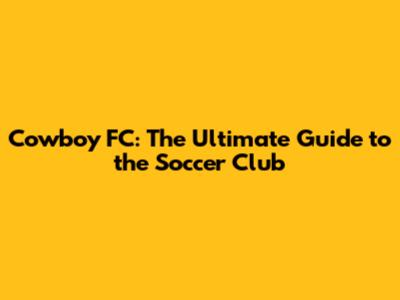 Cowboy FC: The Ultimate Guide to the Soccer Club