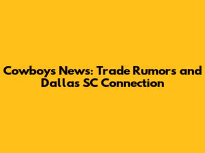 Cowboys News: Trade Rumors and Dallas SC Connection