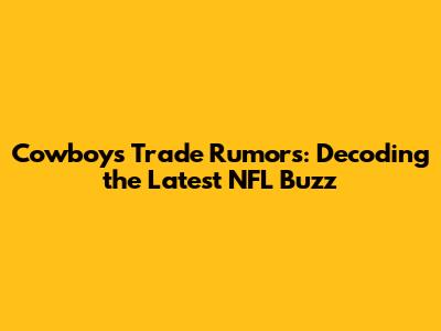 Cowboys Trade Rumors: Decoding the Latest NFL Buzz