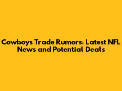 Cowboys Trade Rumors: Latest NFL News and Potential Deals