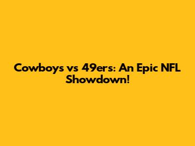 Cowboys vs 49ers: An Epic NFL Showdown!
