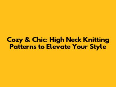Cozy & Chic: High Neck Knitting Patterns to Elevate Your Style
