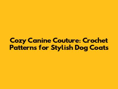 Cozy Canine Couture: Crochet Patterns for Stylish Dog Coats