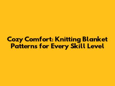Cozy Comfort: Knitting Blanket Patterns for Every Skill Level