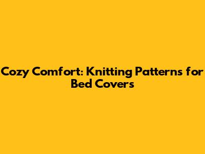 Cozy Comfort: Knitting Patterns for Bed Covers