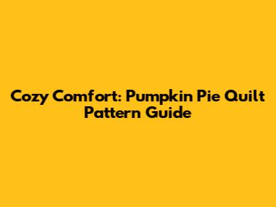 Cozy Comfort: Pumpkin Pie Quilt Pattern Guide