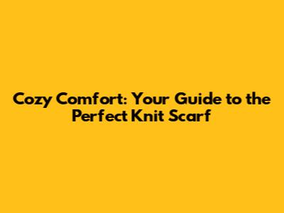 Cozy Comfort: Your Guide to the Perfect Knit Scarf
