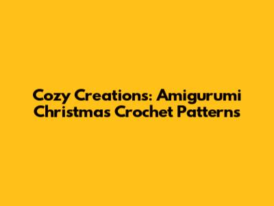 Cozy Creations: Amigurumi Christmas Crochet Patterns