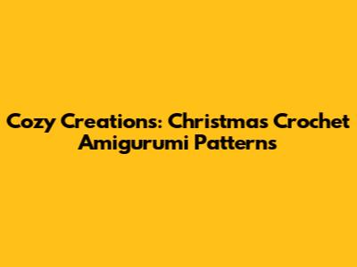 Cozy Creations: Christmas Crochet Amigurumi Patterns