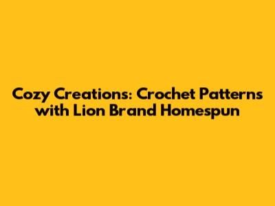 Cozy Creations: Crochet Patterns with Lion Brand Homespun