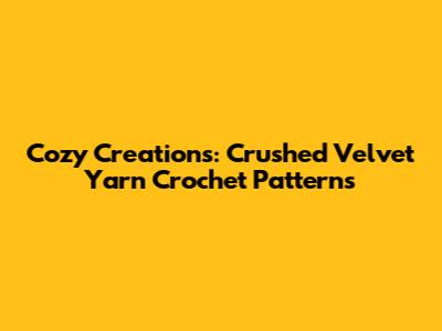 Cozy Creations: Crushed Velvet Yarn Crochet Patterns