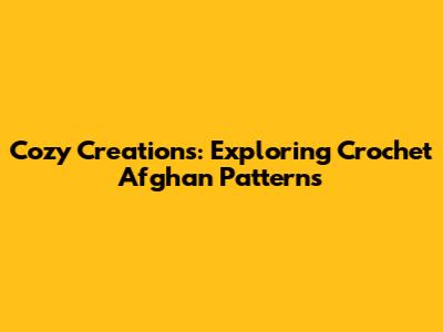 Cozy Creations: Exploring Crochet Afghan Patterns