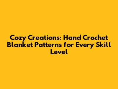 Cozy Creations: Hand Crochet Blanket Patterns for Every Skill Level