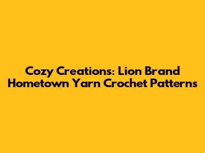 Cozy Creations: Lion Brand Hometown Yarn Crochet Patterns