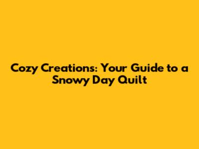 Cozy Creations: Your Guide to a Snowy Day Quilt