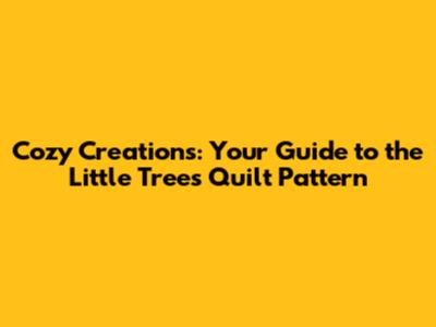 Cozy Creations: Your Guide to the Little Trees Quilt Pattern