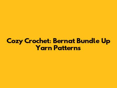 Cozy Crochet: Bernat Bundle Up Yarn Patterns
