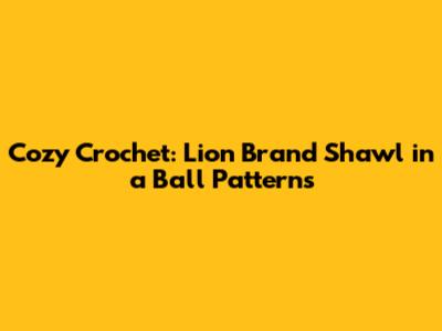 Cozy Crochet: Lion Brand Shawl in a Ball Patterns
