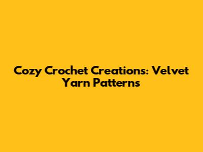 Cozy Crochet Creations: Velvet Yarn Patterns