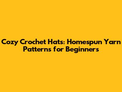 Cozy Crochet Hats: Homespun Yarn Patterns for Beginners
