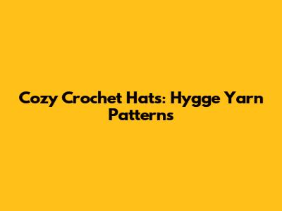 Cozy Crochet Hats: Hygge Yarn Patterns