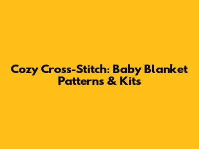 Cozy Cross-Stitch: Baby Blanket Patterns & Kits