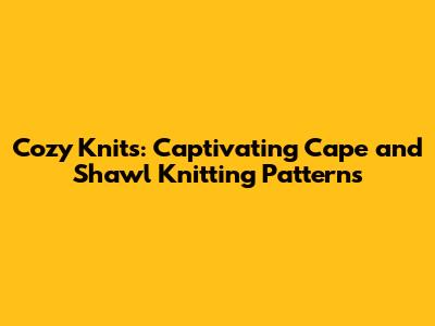 Cozy Knits: Captivating Cape and Shawl Knitting Patterns