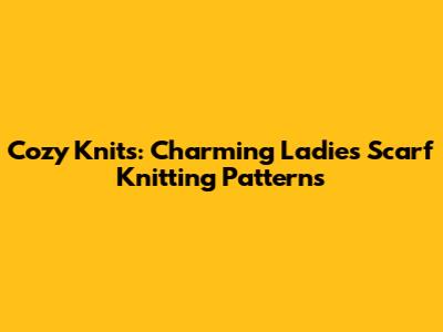 Cozy Knits: Charming Ladies' Scarf Knitting Patterns