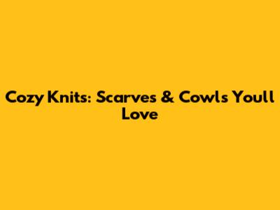 Cozy Knits: Scarves & Cowls You'll Love