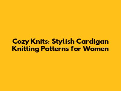 Cozy Knits: Stylish Cardigan Knitting Patterns for Women