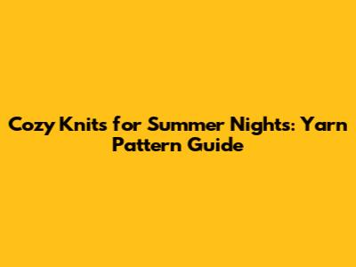 Cozy Knits for Summer Nights: Yarn Pattern Guide